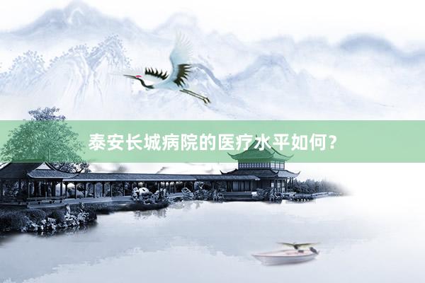 泰安长城病院的医疗水平如何？
