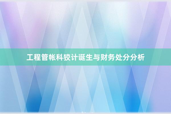 工程管帐科狡计诞生与财务处分分析