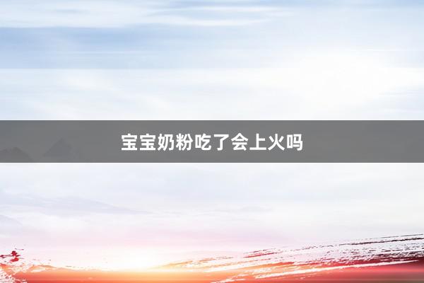 宝宝奶粉吃了会上火吗