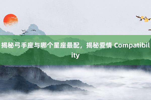 揭秘弓手座与哪个星座最配，揭秘爱情 Compatibility