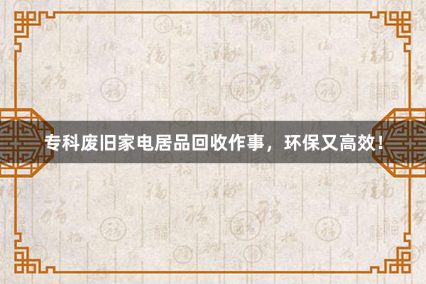 专科废旧家电居品回收作事，环保又高效！