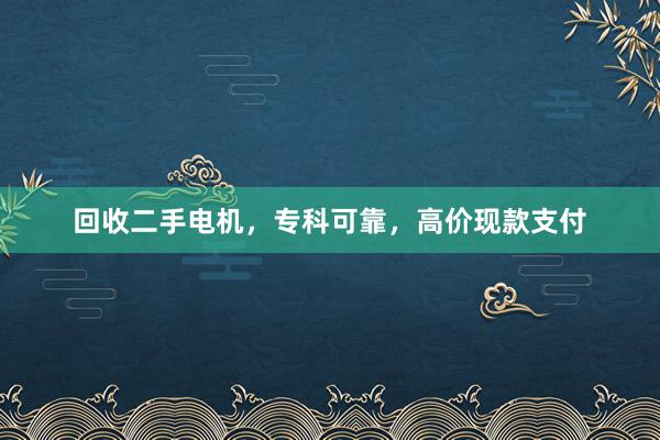 回收二手电机，专科可靠，高价现款支付
